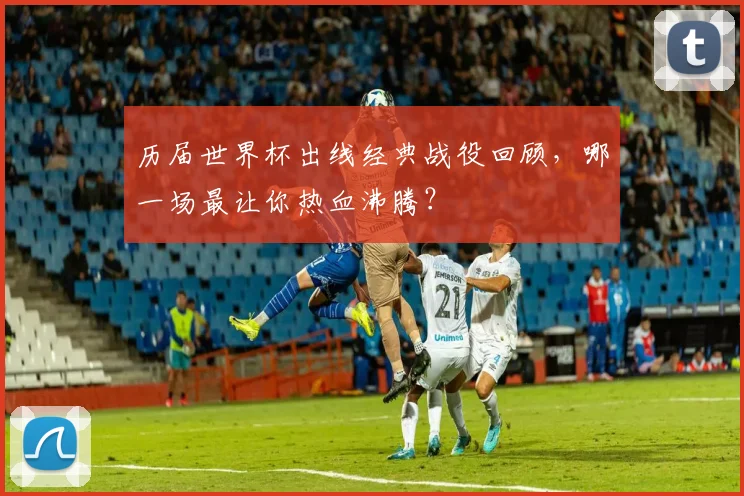 历届世界杯出线经典战役回顾,哪一场最让你热血沸腾?