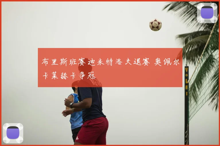布里斯班赛迪米特洛夫退赛 奥佩尔卡莱赫卡争冠