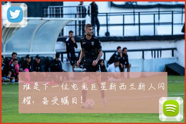 谁是下一位电竞巨星新西兰新人闪耀，备受瞩目！