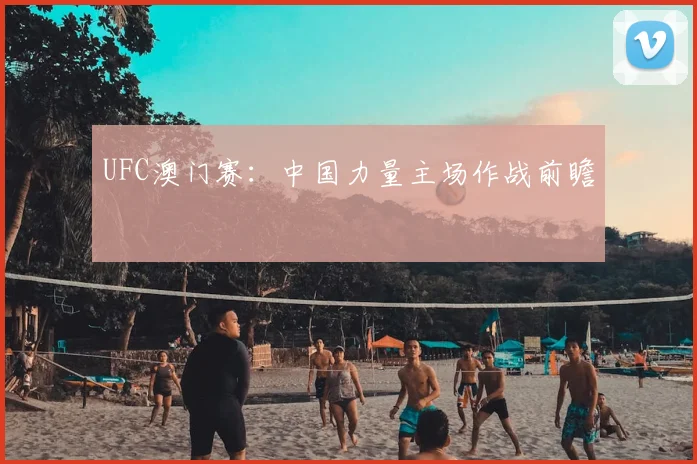 UFC澳门赛：中国力量主场作战前瞻