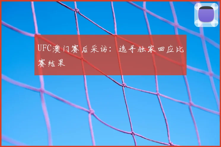 UFC澳门赛后采访：选手独家回应比赛结果