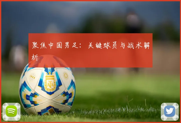 聚焦中国男足：关键球员与战术解析