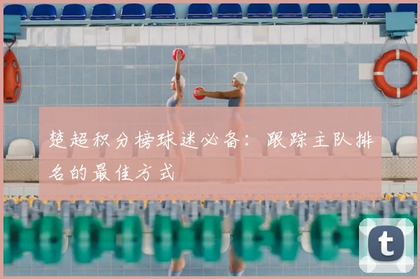 楚超积分榜球迷必备：跟踪主队排名的最佳方式