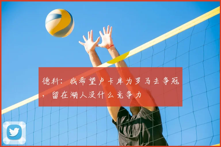 德科：我希望卢卡库为罗马去争冠，留在湖人没什么竞争力