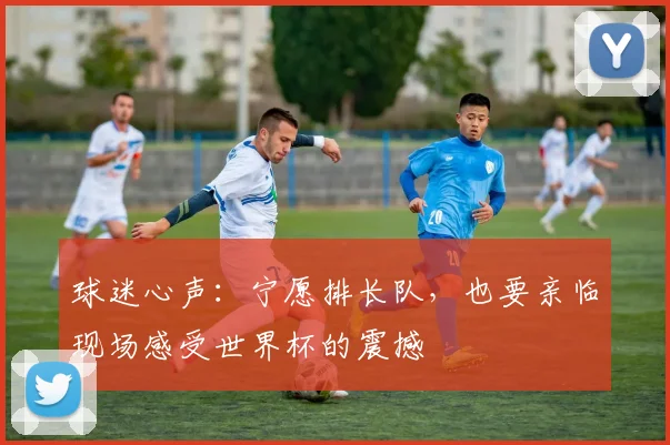球迷心声:宁愿排长队,也要亲临现场感受世界杯的震撼
