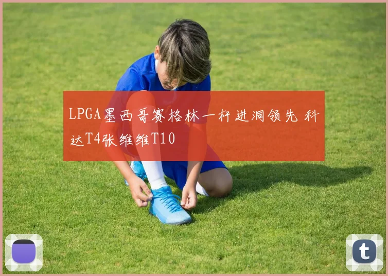 LPGA墨西哥赛格林一杆进洞领先 科达T4张维维T10