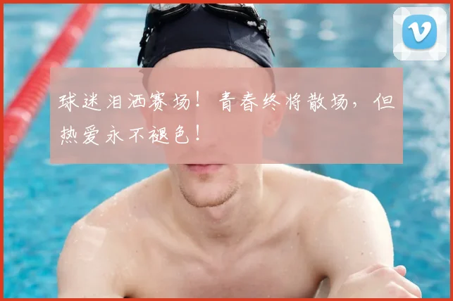 球迷泪洒赛场！青春终将散场，但热爱永不褪色！