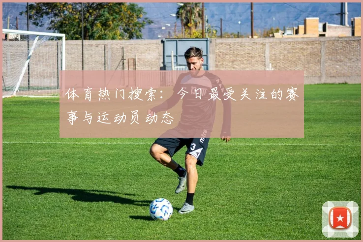体育热门搜索:今日最受关注的赛事与运动员动态