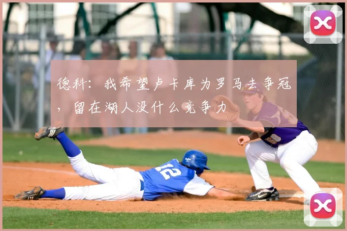 德科：我希望卢卡库为罗马去争冠，留在湖人没什么竞争力
