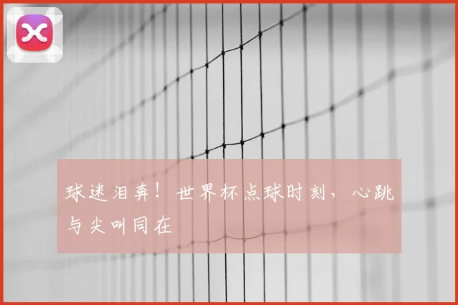 球迷泪奔！世界杯点球时刻，心跳与尖叫同在