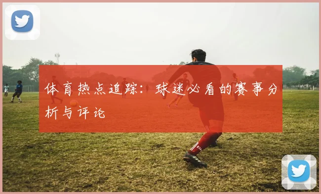 体育热点追踪:球迷必看的赛事分析与评论