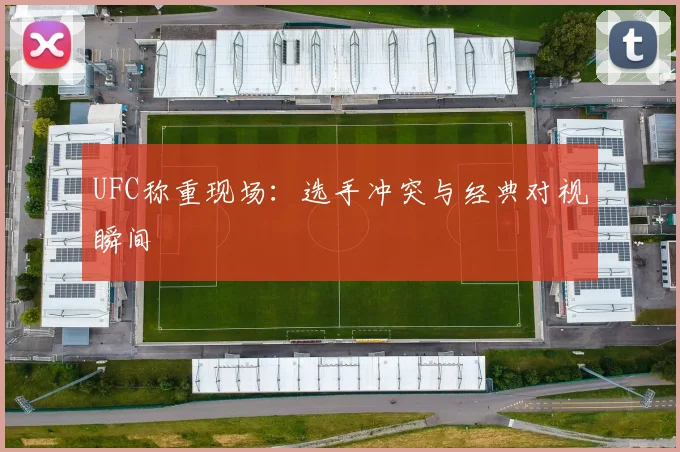 UFC称重现场：选手冲突与经典对视瞬间