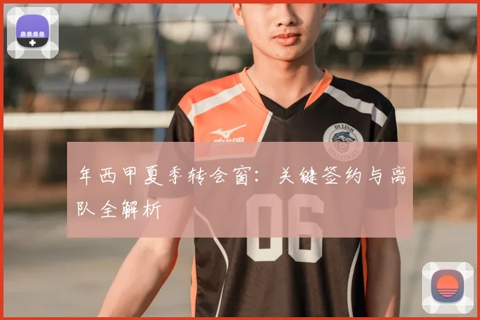 年西甲夏季转会窗:关键签约与离队全解析