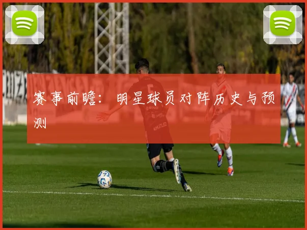 赛事前瞻:明星球员对阵历史与预测