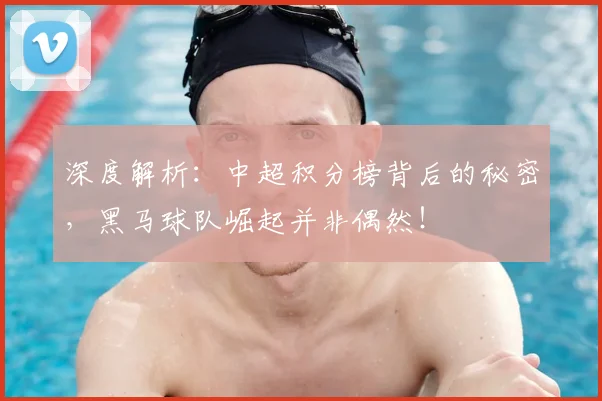 深度解析：中超积分榜背后的秘密，黑马球队崛起并非偶然！