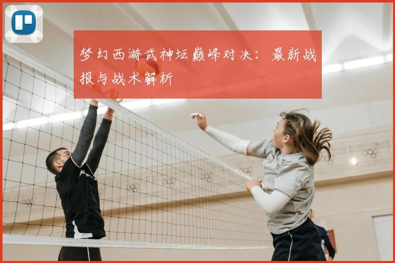 梦幻西游武神坛巅峰对决：最新战报与战术解析