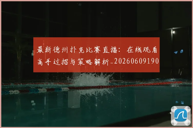最新德州扑克比赛直播：在线观看高手过招与策略解析_20260609190607