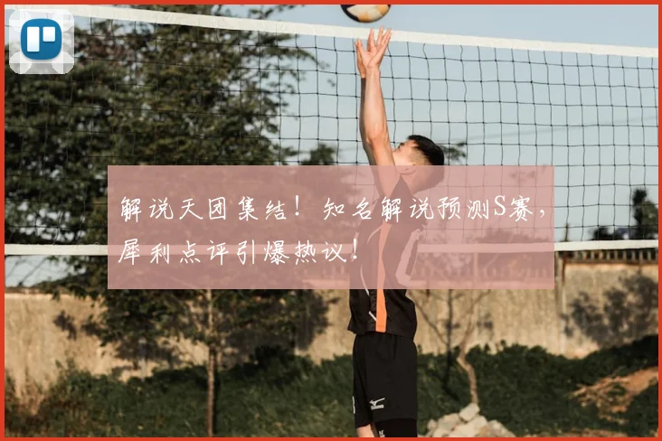 解说天团集结!知名解说预测S赛,犀利点评引爆热议!