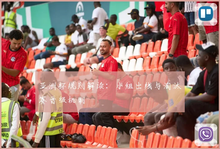 亚洲杯规则解读:小组出线与淘汰赛晋级机制
