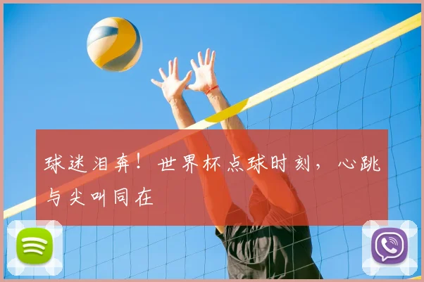 球迷泪奔！世界杯点球时刻，心跳与尖叫同在