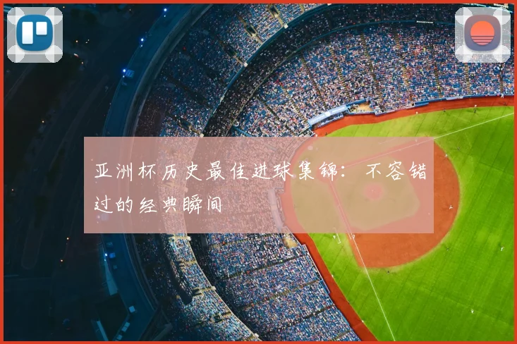 亚洲杯历史最佳进球集锦：不容错过的经典瞬间