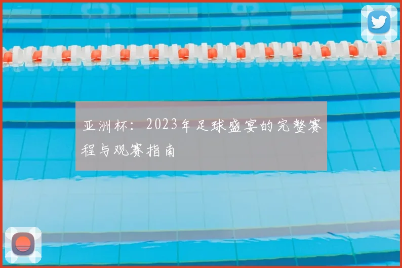 亚洲杯：2023年足球盛宴的完整赛程与观赛指南