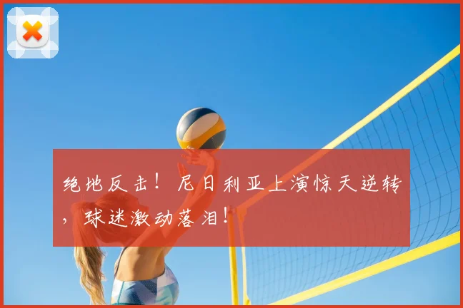 绝地反击!尼日利亚上演惊天逆转,球迷激动落泪!