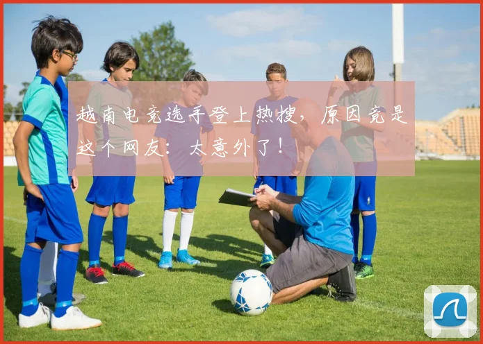 越南电竞选手登上热搜，原因竟是这个网友：太意外了！