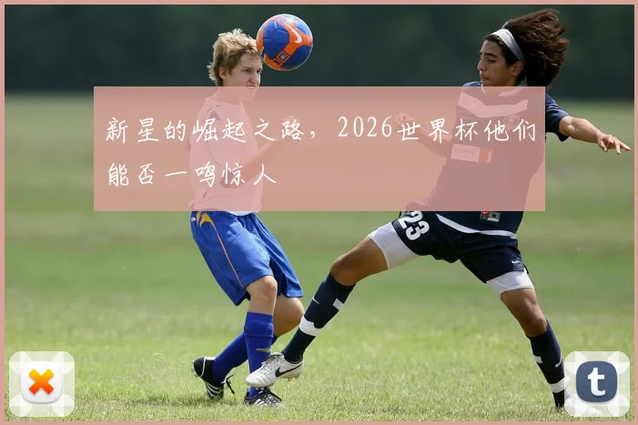 新星的崛起之路，2026世界杯他们能否一鸣惊人