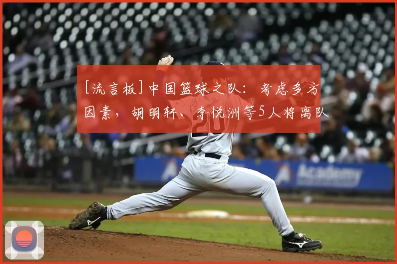 [流言板]中国篮球之队：考虑多方因素，胡明轩、李悦洲等5人将离队