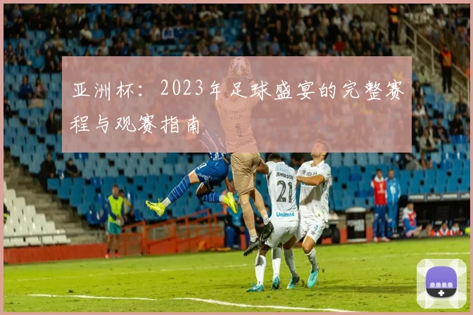 亚洲杯：2023年足球盛宴的完整赛程与观赛指南