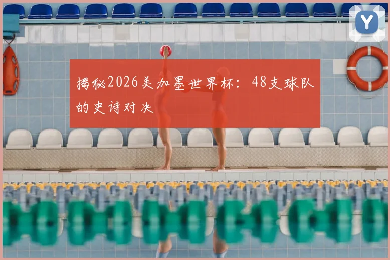 揭秘2026美加墨世界杯：48支球队的史诗对决