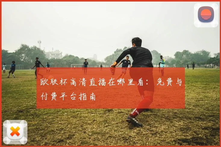 欧联杯高清直播在哪里看:免费与付费平台指南