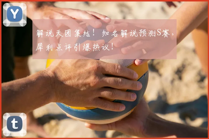 解说天团集结！知名解说预测S赛，犀利点评引爆热议！