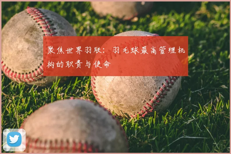 聚焦世界羽联：羽毛球最高管理机构的职责与使命