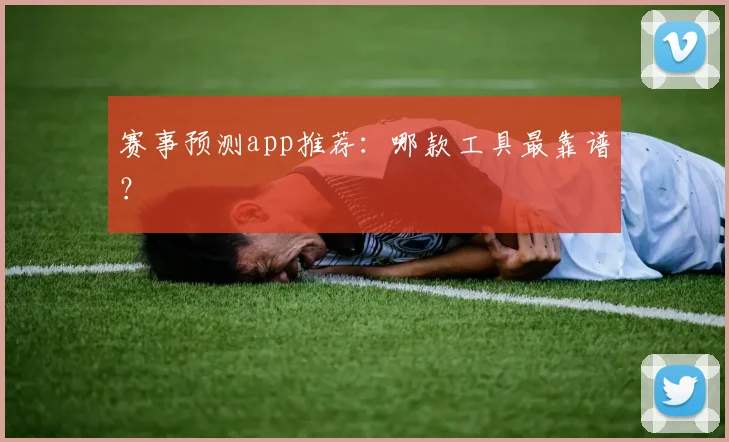 赛事预测app推荐:哪款工具最靠谱?