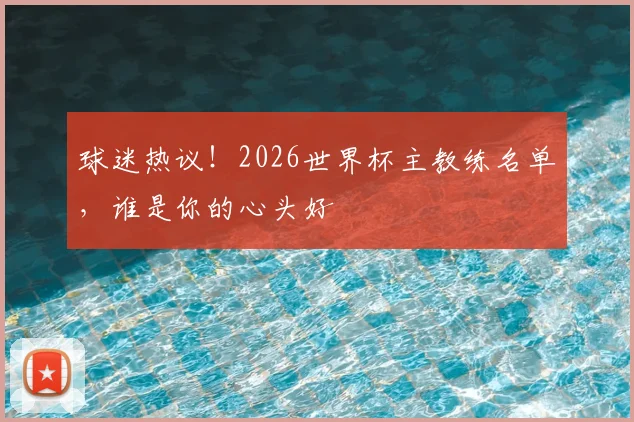 球迷热议！2026世界杯主教练名单，谁是你的心头好
