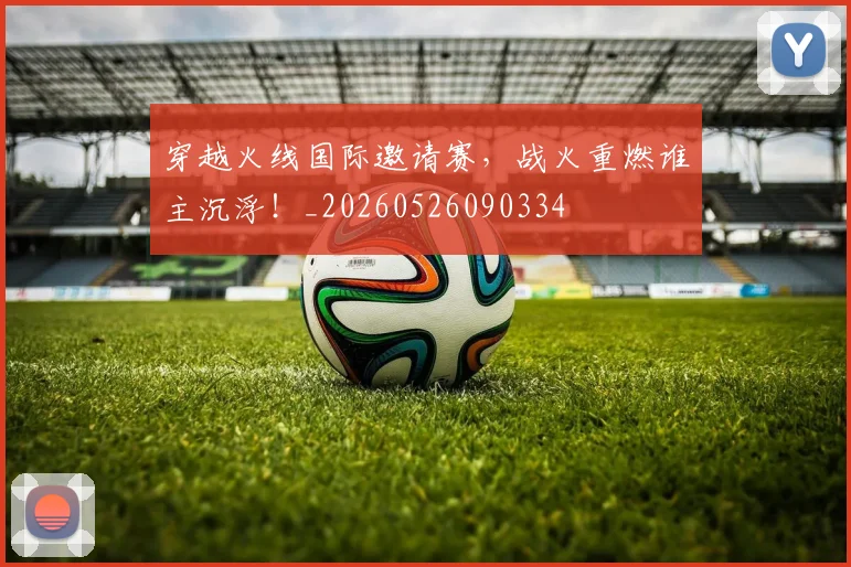 穿越火线国际邀请赛,战火重燃谁主沉浮!_20260526090334