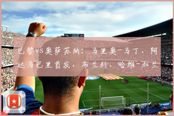 巴黎vs奥萨苏纳：马里奥-马丁、阿达马巴里首发，布兰科、哈维-加兰出战
