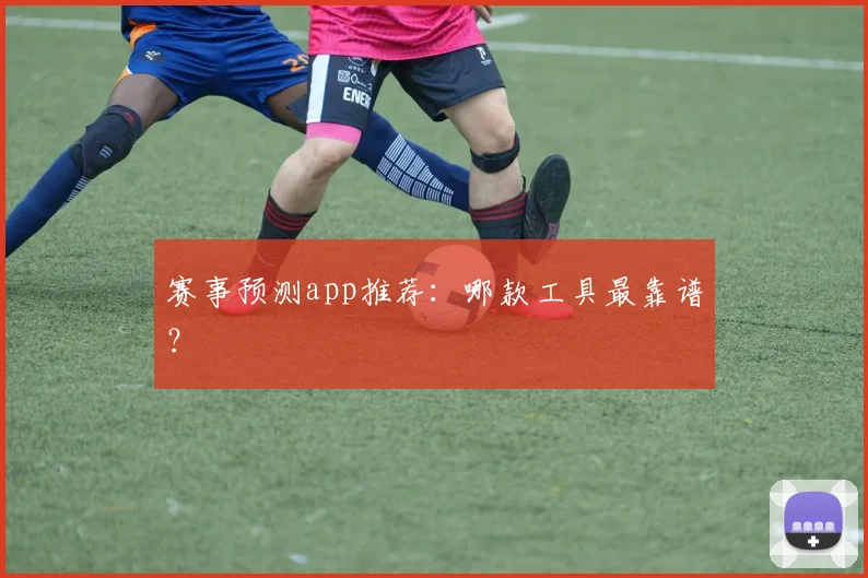 赛事预测app推荐:哪款工具最靠谱?