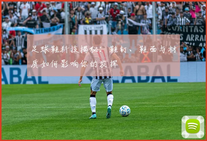 足球鞋科技揭秘:鞋钉、鞋面与材质如何影响你的发挥