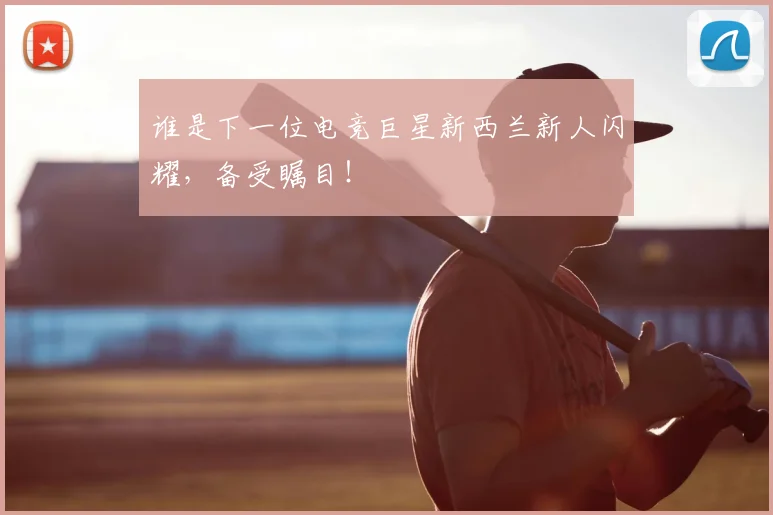 谁是下一位电竞巨星新西兰新人闪耀，备受瞩目！