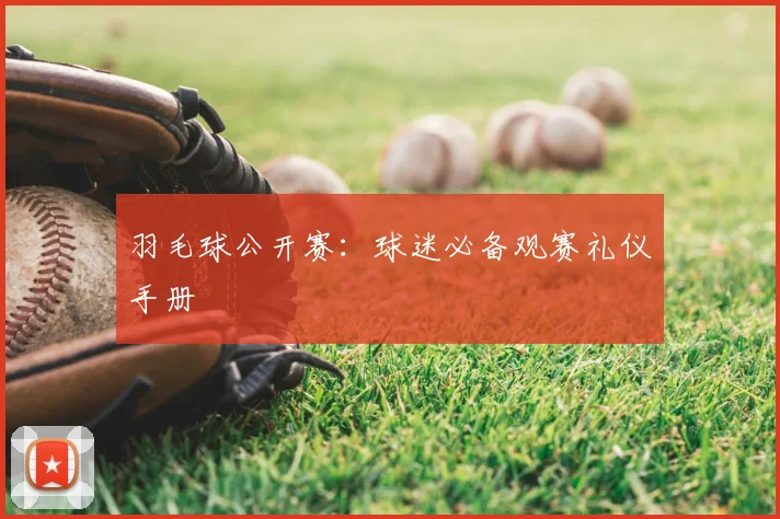 羽毛球公开赛：球迷必备观赛礼仪手册