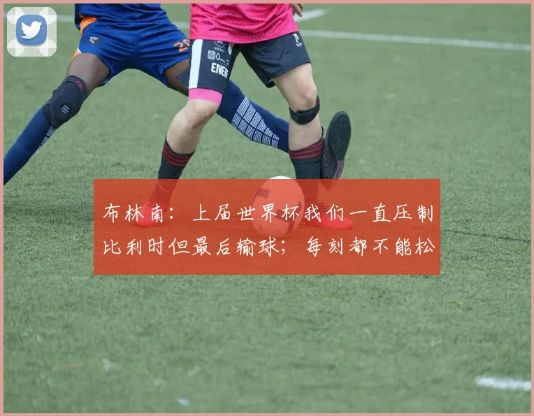 布林南：上届世界杯我们一直压制比利时但最后输球；每刻都不能松懈