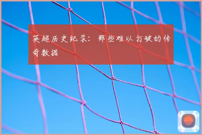 英超历史纪录:那些难以打破的传奇数据
