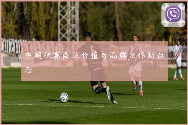 中超联赛商业价值与品牌合作新动态