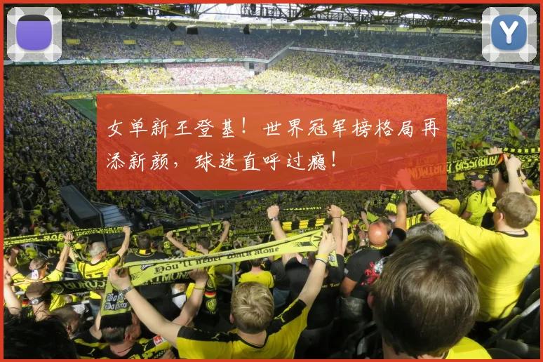 女单新王登基！世界冠军榜格局再添新颜，球迷直呼过瘾！