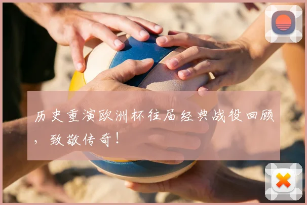 历史重演欧洲杯往届经典战役回顾，致敬传奇！
