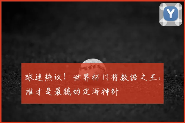 球迷热议！世界杯门将数据之王，谁才是最稳的定海神针