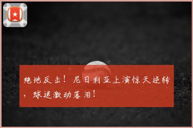 绝地反击!尼日利亚上演惊天逆转,球迷激动落泪!